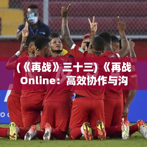 (《再战》三十三) 《再战Online：高效协作与沟通，提升远程团队协作效率》- 探索信息技术在虚拟空间的应用及影响。